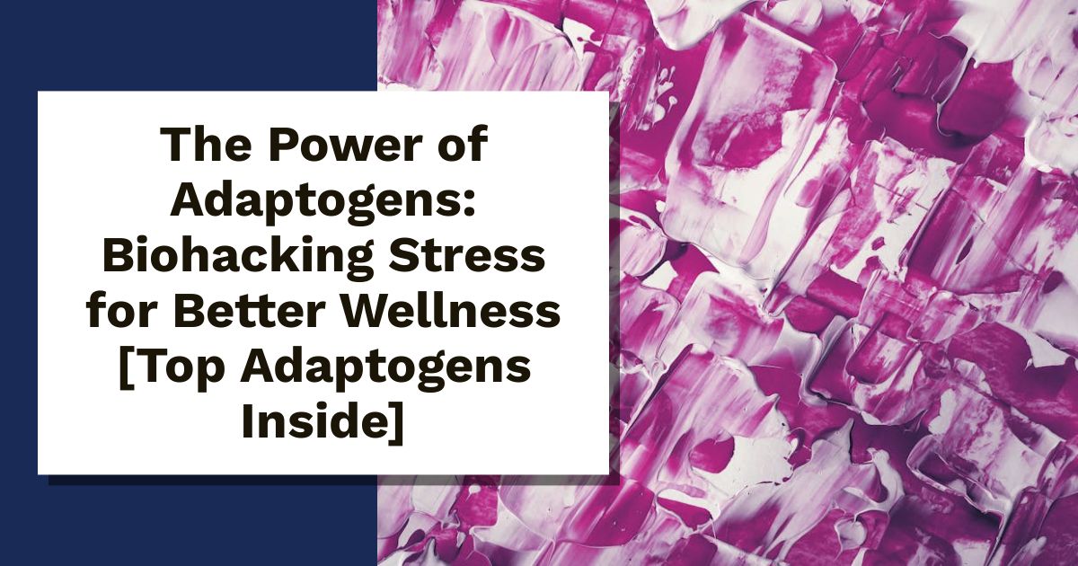 The Power of Adaptogens: Biohacking Stress for Better Wellness [Top Adaptogens Inside]