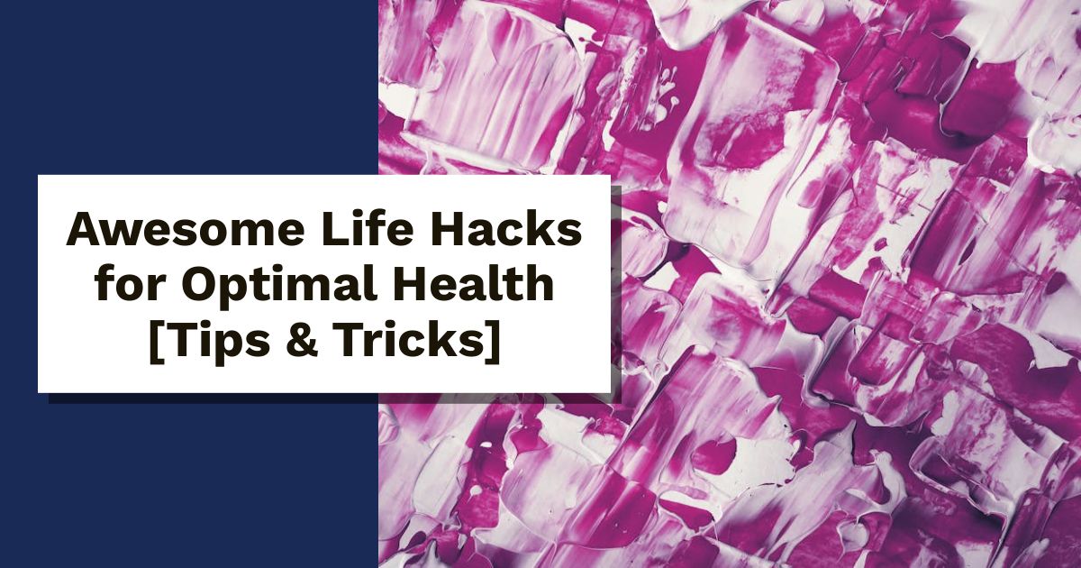 Awesome Life Hacks for Optimal Health [Tips & Tricks]