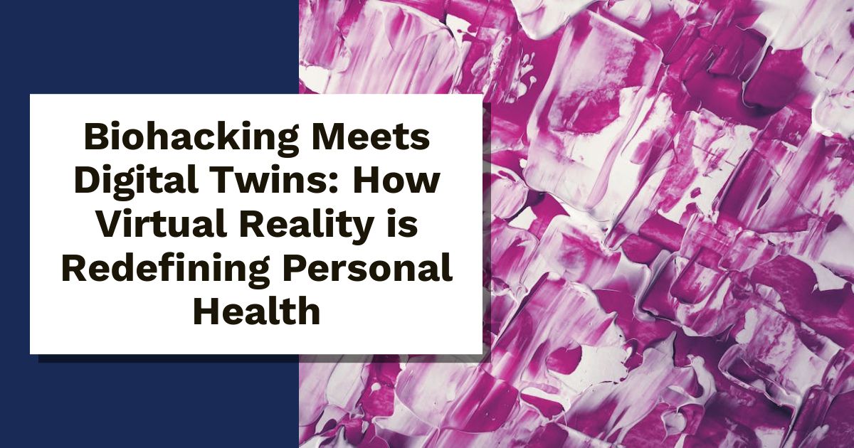 Biohacking Meets Digital Twins: How Virtual Reality is Redefining Personal Health