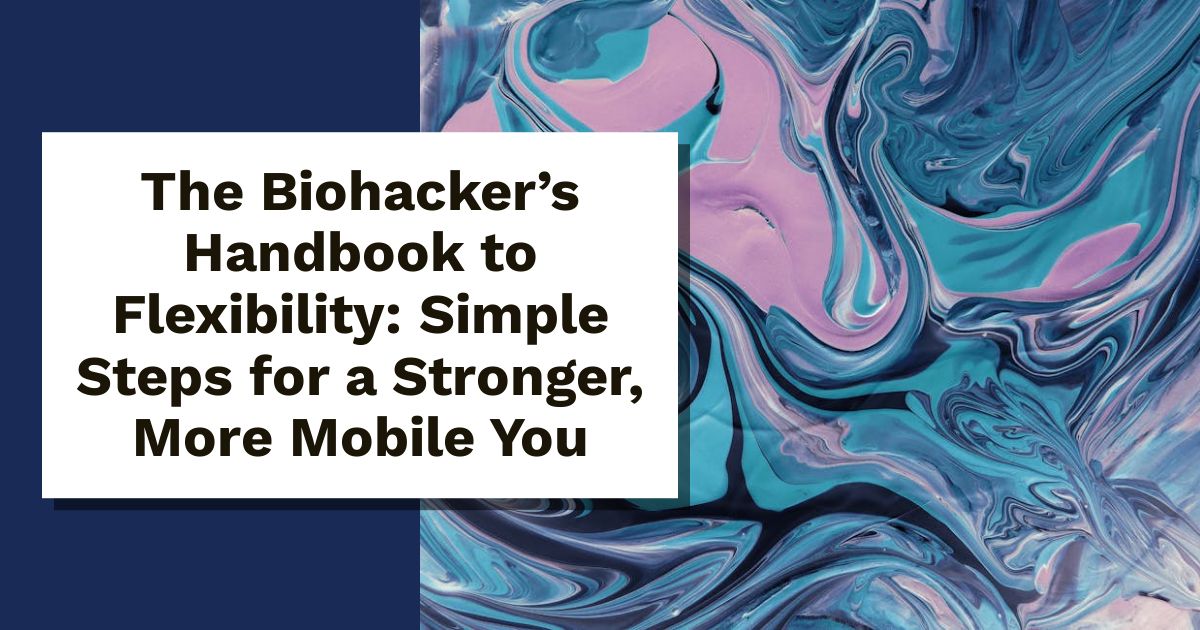 The Biohacker’s Handbook to Flexibility: Simple Steps for a Stronger, More Mobile You