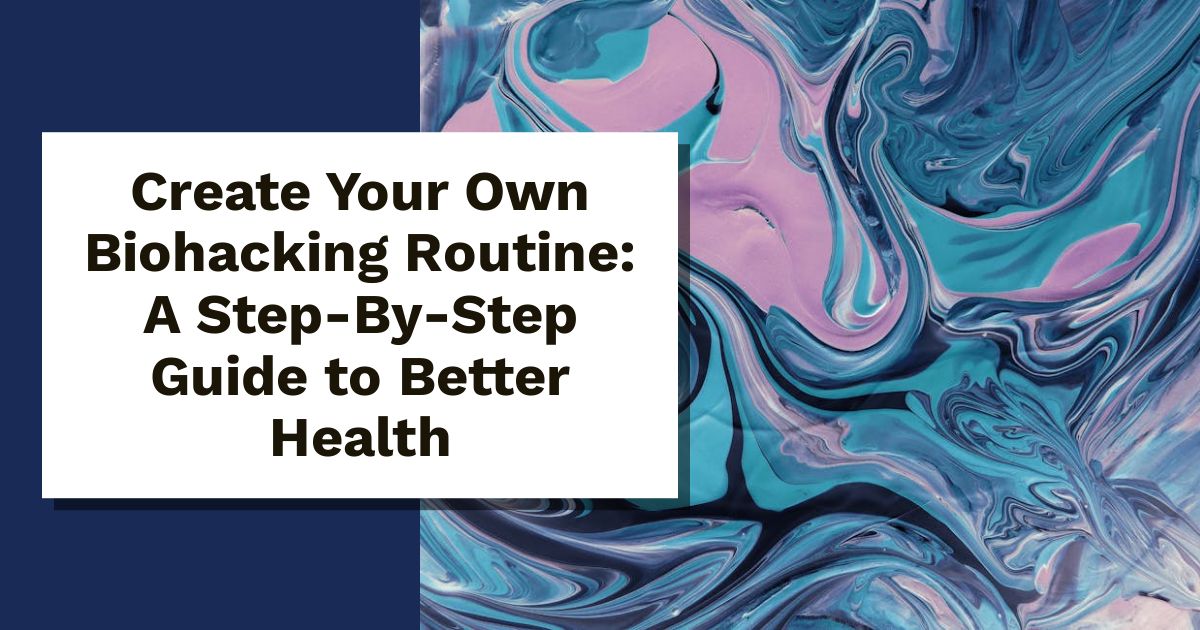 Create Your Own Biohacking Routine: A Step-By-Step Guide to Better Health