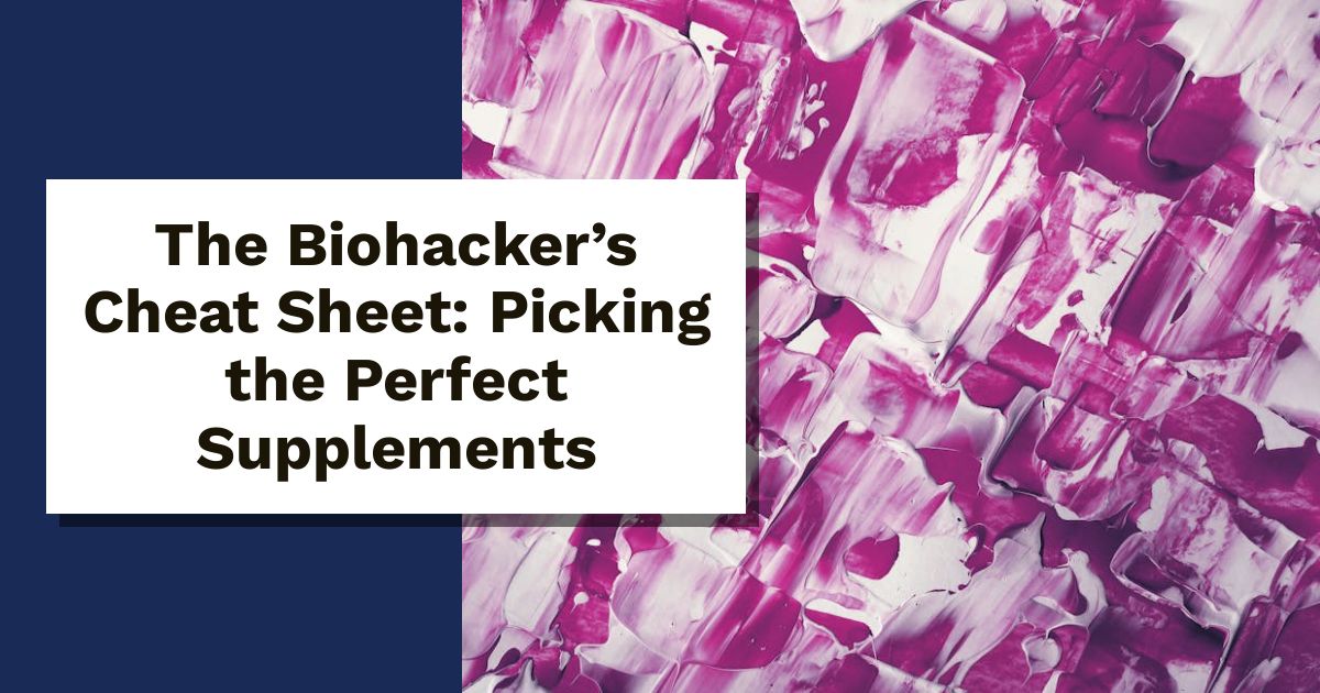 The Biohacker’s Cheat Sheet: Picking the Perfect Supplements