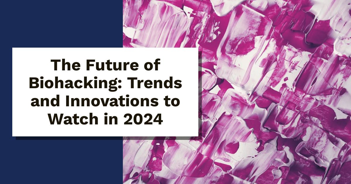 The Future of Biohacking: Trends and Innovations to Watch in 2024