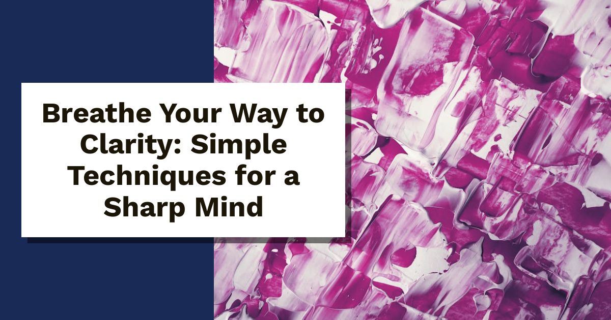 Breathe Your Way to Clarity: Simple Techniques for a Sharp Mind