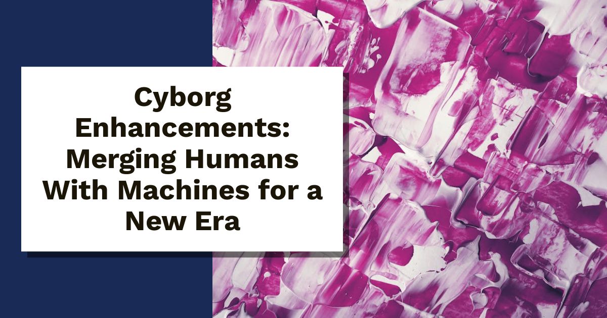 Cyborg Enhancements: Merging Humans With Machines for a New Era