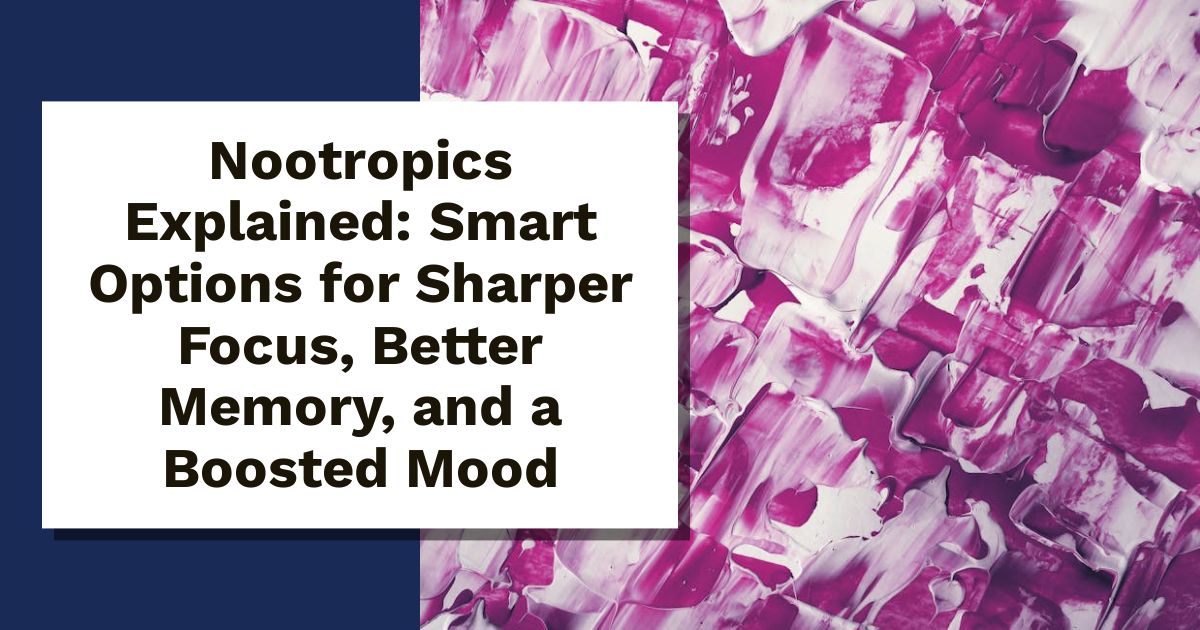 Nootropics Explained: Smart Options for Sharper Focus, Better Memory, and a Boosted Mood