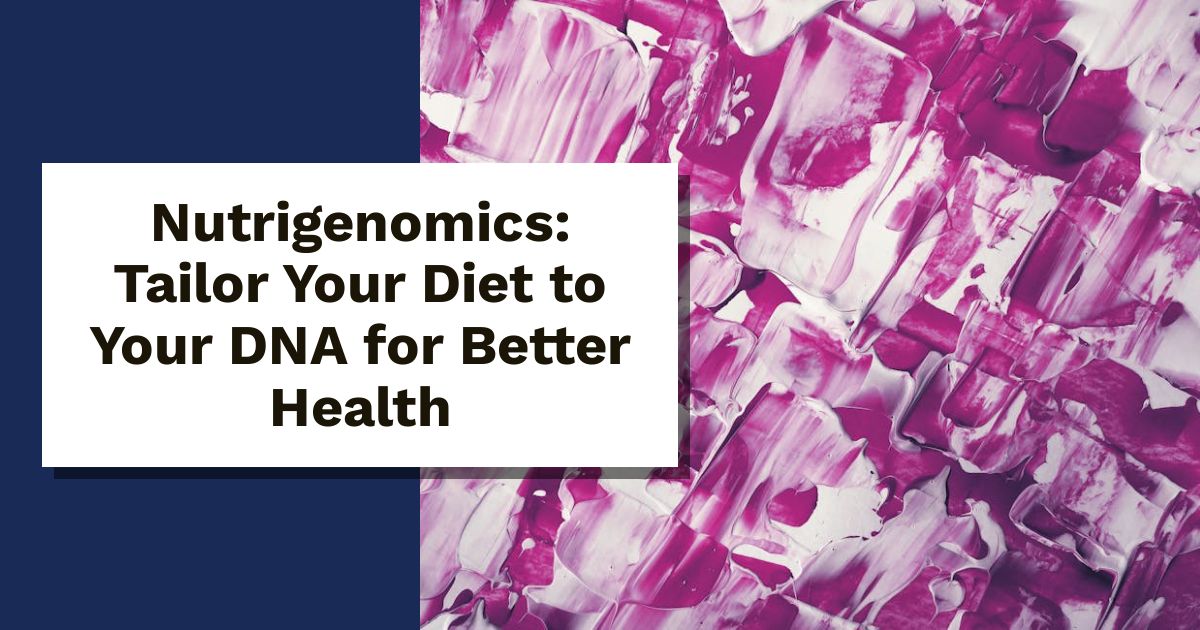 Nutrigenomics: Tailor Your Diet to Your DNA for Better Health