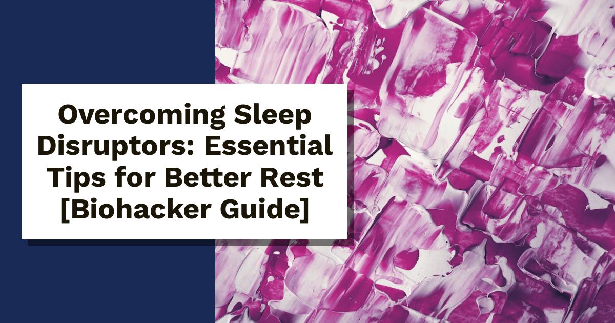 Overcoming Sleep Disruptors: Essential Tips for Better Rest [Biohacker Guide]