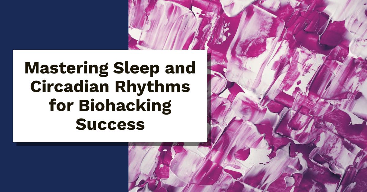 Mastering Sleep and Circadian Rhythms for Biohacking Success