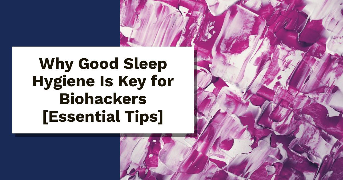 Why Good Sleep Hygiene Is Key for Biohackers [Essential Tips]